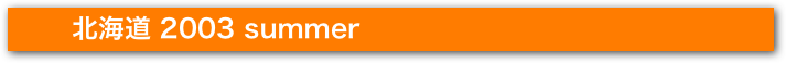 　　　北海道 2003 summer