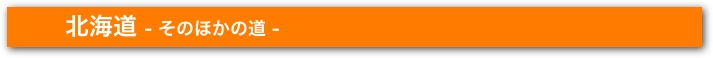　　　北海道 - そのほかの道 -